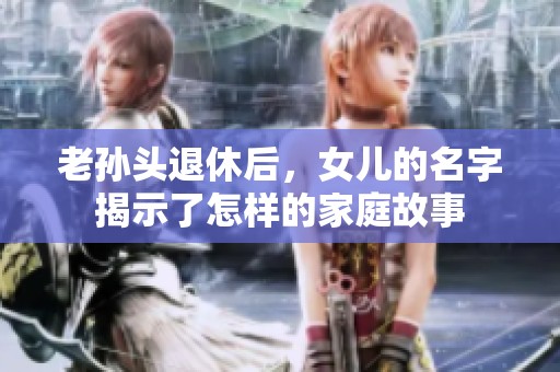 老孙头退休后，女儿的名字揭示了怎样的家庭故事