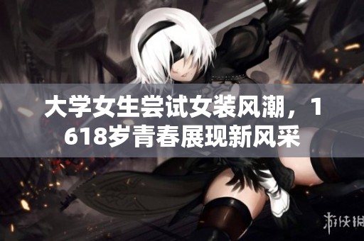 大学女生尝试女装风潮，1618岁青春展现新风采