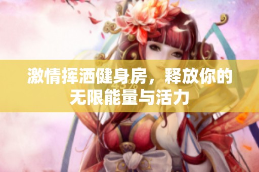 激情挥洒健身房，释放你的无限能量与活力