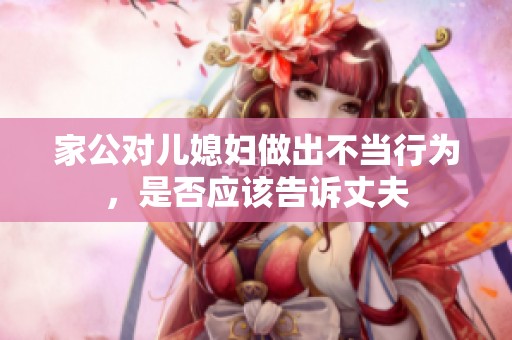 家公对儿媳妇做出不当行为，是否应该告诉丈夫