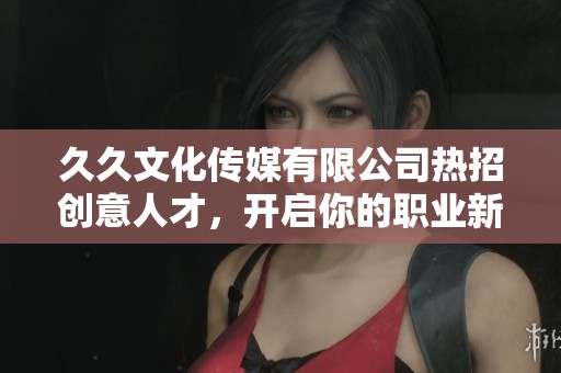 久久文化传媒有限公司热招创意人才，开启你的职业新篇章