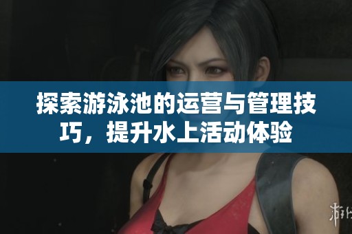 探索游泳池的运营与管理技巧，提升水上活动体验