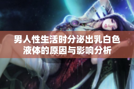 男人性生活时分泌出乳白色液体的原因与影响分析