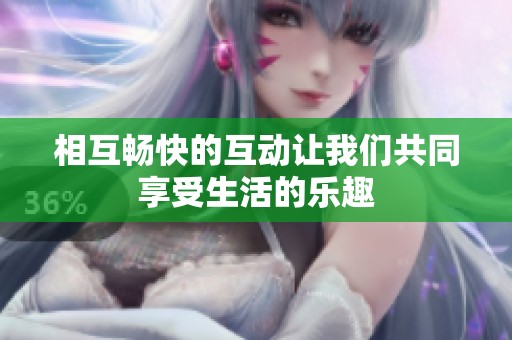 相互畅快的互动让我们共同享受生活的乐趣