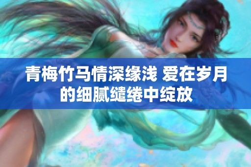 青梅竹马情深缘浅 爱在岁月的细腻缱绻中绽放