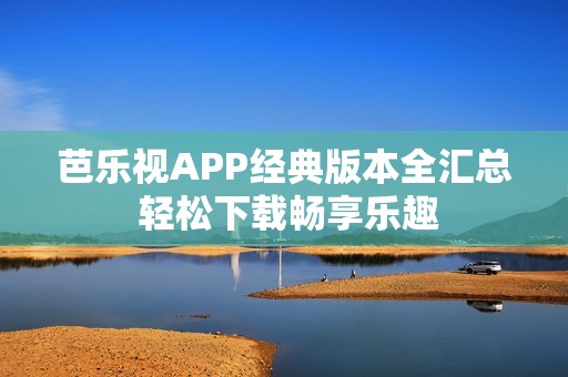 芭乐视APP经典版本全汇总 轻松下载畅享乐趣