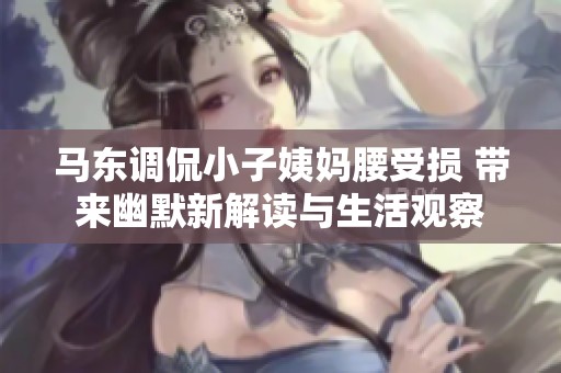 马东调侃小子姨妈腰受损 带来幽默新解读与生活观察