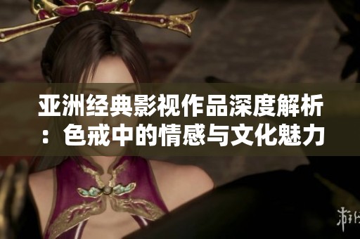 亚洲经典影视作品深度解析：色戒中的情感与文化魅力