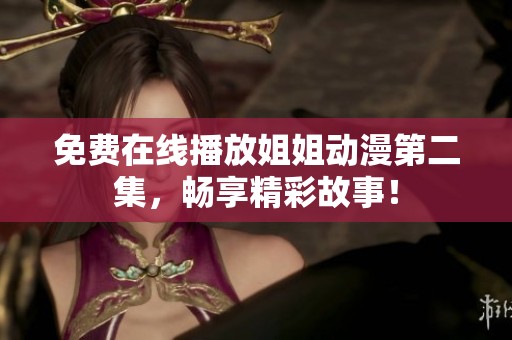 免费在线播放姐姐动漫第二集，畅享精彩故事！