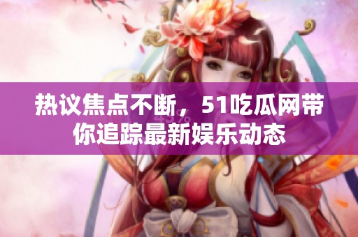 热议焦点不断，51吃瓜网带你追踪最新娱乐动态