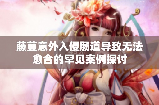藤蔓意外入侵肠道导致无法愈合的罕见案例探讨
