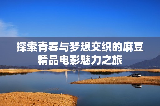 探索青春与梦想交织的麻豆精品电影魅力之旅