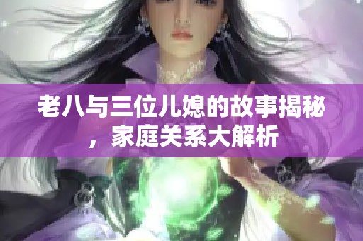 老八与三位儿媳的故事揭秘，家庭关系大解析
