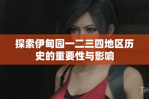 探索伊甸园一二三四地区历史的重要性与影响