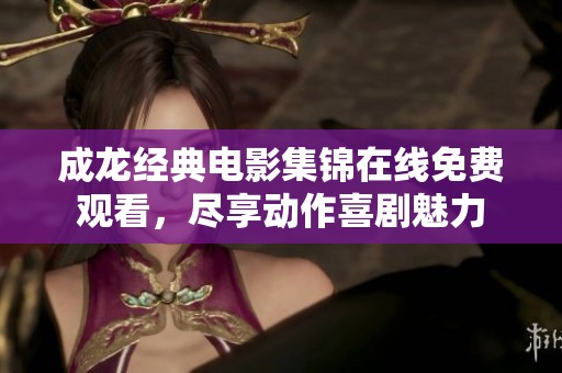 成龙经典电影集锦在线免费观看，尽享动作喜剧魅力