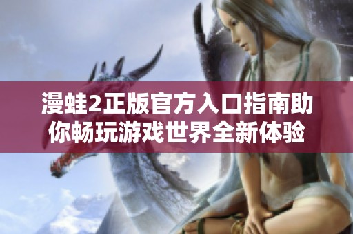 漫蛙2正版官方入口指南助你畅玩游戏世界全新体验
