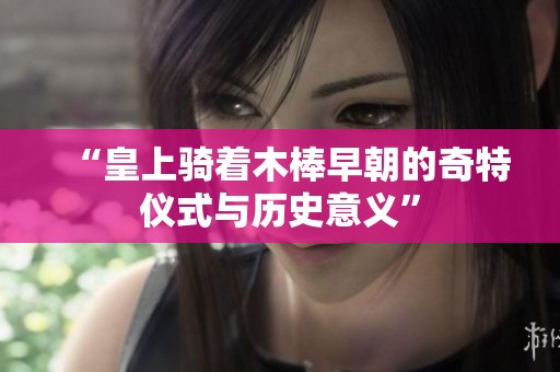 “皇上骑着木棒早朝的奇特仪式与历史意义”