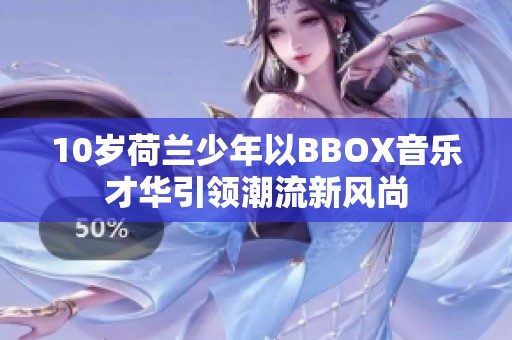 10岁荷兰少年以BBOX音乐才华引领潮流新风尚