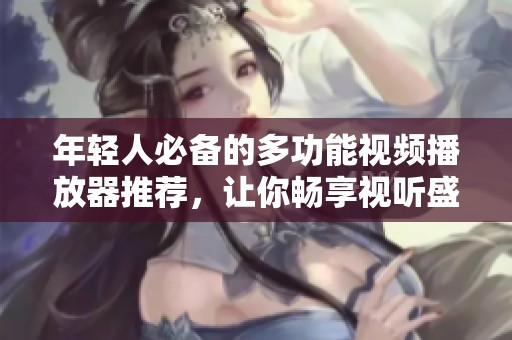 年轻人必备的多功能视频播放器推荐，让你畅享视听盛宴