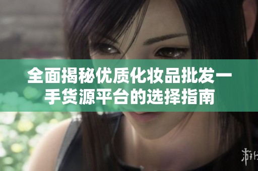 全面揭秘优质化妆品批发一手货源平台的选择指南