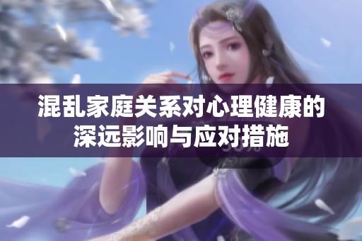 混乱家庭关系对心理健康的深远影响与应对措施