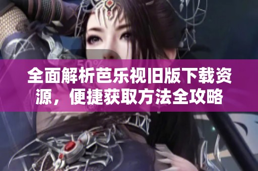 全面解析芭乐视旧版下载资源，便捷获取方法全攻略