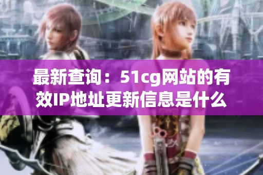 最新查询：51cg网站的有效IP地址更新信息是什么