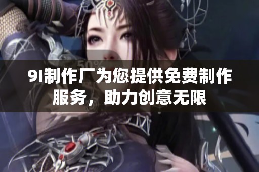 9I制作厂为您提供免费制作服务，助力创意无限
