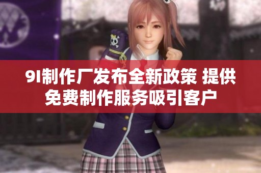 9I制作厂发布全新政策 提供免费制作服务吸引客户