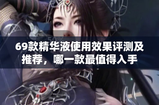 69款精华液使用效果评测及推荐，哪一款最值得入手