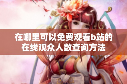 在哪里可以免费观看b站的在线观众人数查询方法