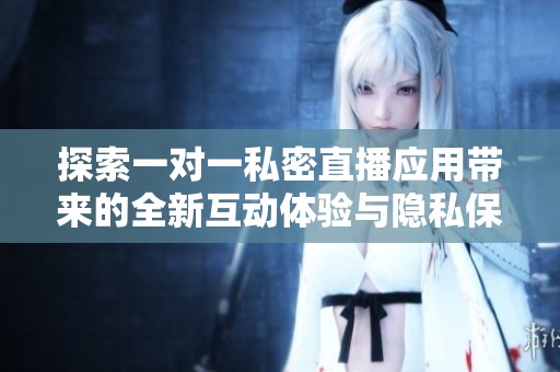 探索一对一私密直播应用带来的全新互动体验与隐私保护