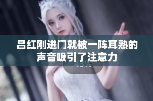 吕红刚进门就被一阵耳熟的声音吸引了注意力