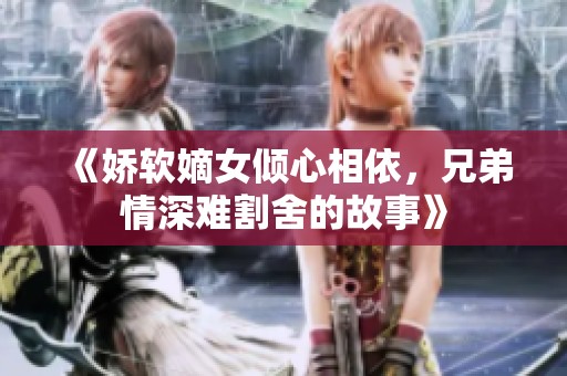 《娇软嫡女倾心相依，兄弟情深难割舍的故事》