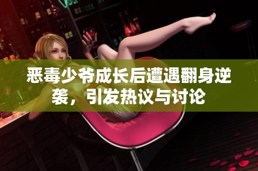 恶毒少爷成长后遭遇翻身逆袭，引发热议与讨论