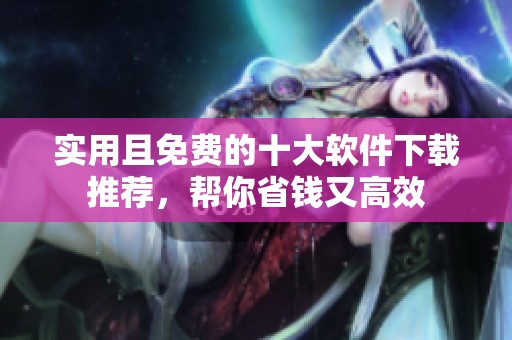 实用且免费的十大软件下载推荐，帮你省钱又高效