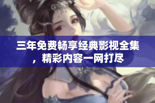 三年免费畅享经典影视全集，精彩内容一网打尽