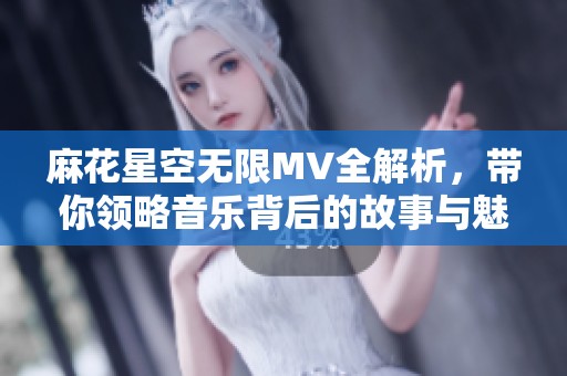 麻花星空无限MV全解析，带你领略音乐背后的故事与魅力