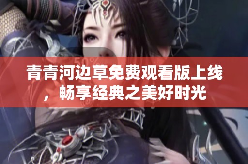青青河边草免费观看版上线，畅享经典之美好时光