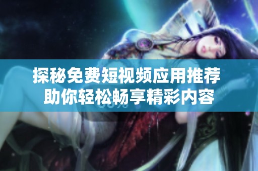 探秘免费短视频应用推荐 助你轻松畅享精彩内容