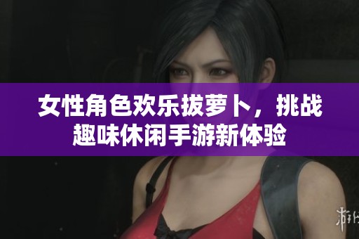 女性角色欢乐拔萝卜，挑战趣味休闲手游新体验