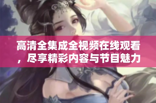 高清全集成全视频在线观看，尽享精彩内容与节目魅力