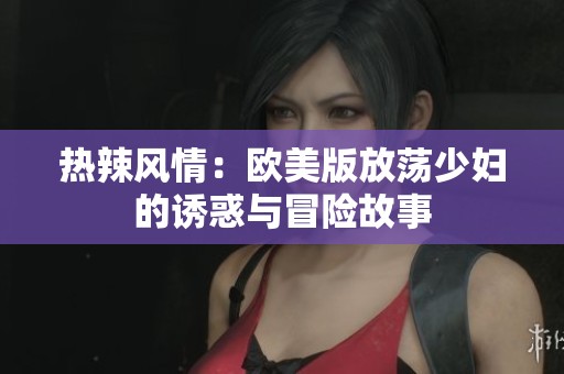 热辣风情：欧美版放荡少妇的诱惑与冒险故事