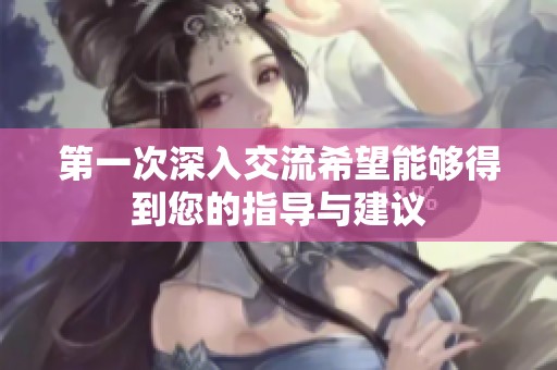 第一次深入交流希望能够得到您的指导与建议