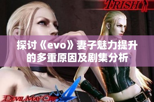 探讨《evo》妻子魅力提升的多重原因及剧集分析