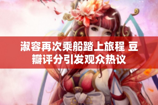 淑容再次乘船踏上旅程 豆瓣评分引发观众热议