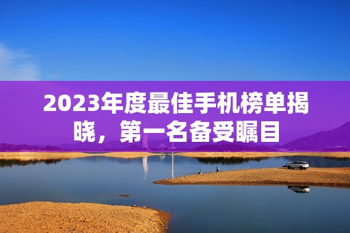2023年度最佳手机榜单揭晓，第一名备受瞩目