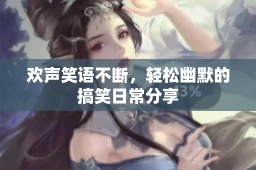 欢声笑语不断，轻松幽默的搞笑日常分享