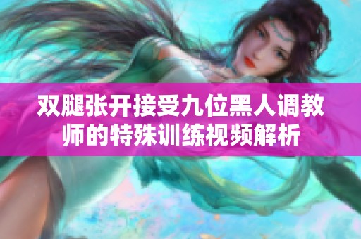 双腿张开接受九位黑人调教师的特殊训练视频解析