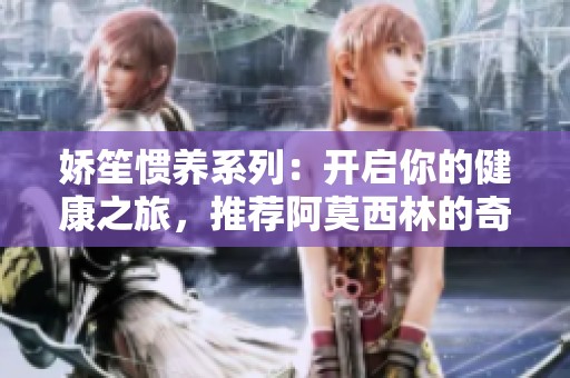 娇笙惯养系列：开启你的健康之旅，推荐阿莫西林的奇妙效果